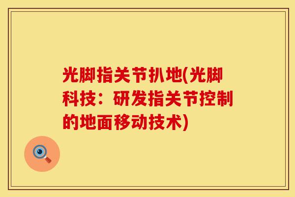 光脚指关节扒地(光脚科技：研发指关节控制的地面移动技术)