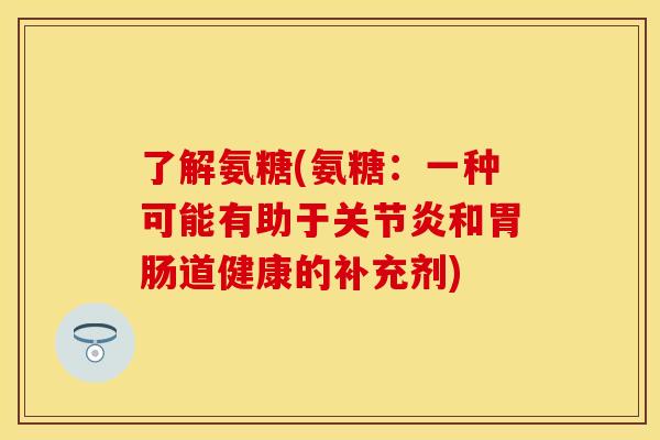 了解氨糖(氨糖：一种可能有助于关节炎和胃肠道健康的补充剂)