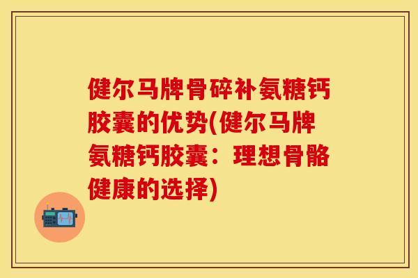 健尔马牌骨碎补氨糖钙胶囊的优势(健尔马牌氨糖钙胶囊：理想骨骼健康的选择)
