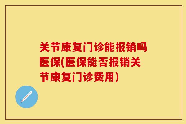 关节康复门诊能报销吗医保(医保能否报销关节康复门诊费用)