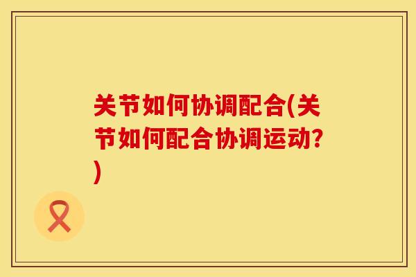 关节如何协调配合(关节如何配合协调运动？)