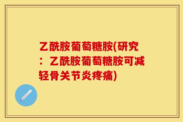 乙酰胺葡萄糖胺(研究：乙酰胺葡萄糖胺可减轻骨关节炎疼痛)