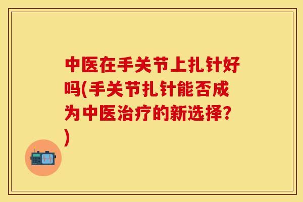 中医在手关节上扎针好吗(手关节扎针能否成为中医治疗的新选择？)