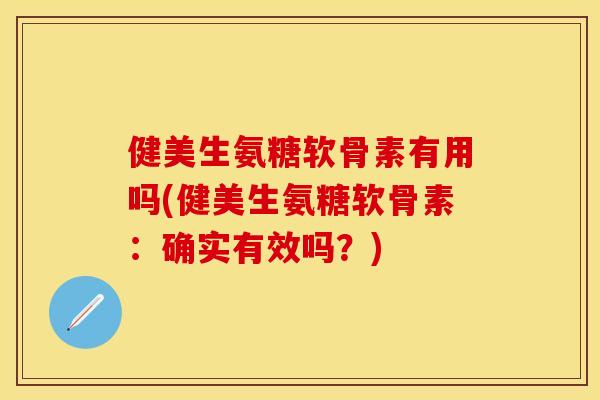 健美生氨糖软骨素有用吗(健美生氨糖软骨素：确实有效吗？)