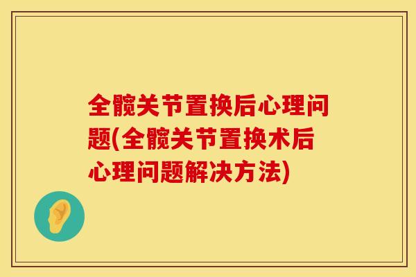 全髋关节置换后心理问题(全髋关节置换术后心理问题解决方法)