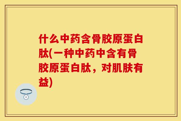 什么中药含骨胶原蛋白肽(一种中药中含有骨胶原蛋白肽，对肌肤有益)