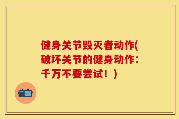 健身关节毁灭者动作(破坏关节的健身动作：千万不要尝试！)