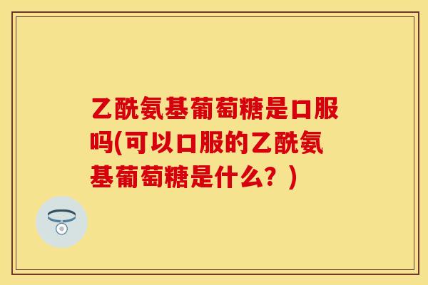 乙酰氨基葡萄糖是口服吗(可以口服的乙酰氨基葡萄糖是什么？)