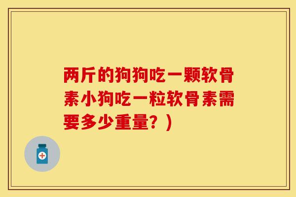 两斤的狗狗吃一颗软骨素小狗吃一粒软骨素需要多少重量？)