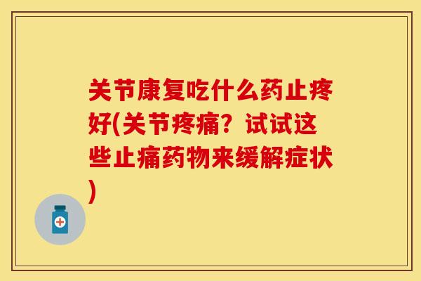 关节康复吃什么药止疼好(关节疼痛？试试这些止痛药物来缓解症状)