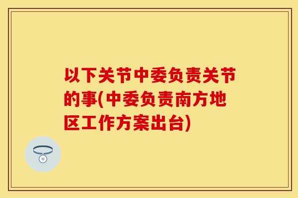 以下关节中委负责关节的事(中委负责南方地区工作方案出台)