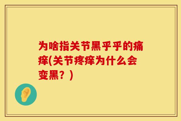 为啥指关节黑乎乎的痛痒(关节疼痒为什么会变黑？)