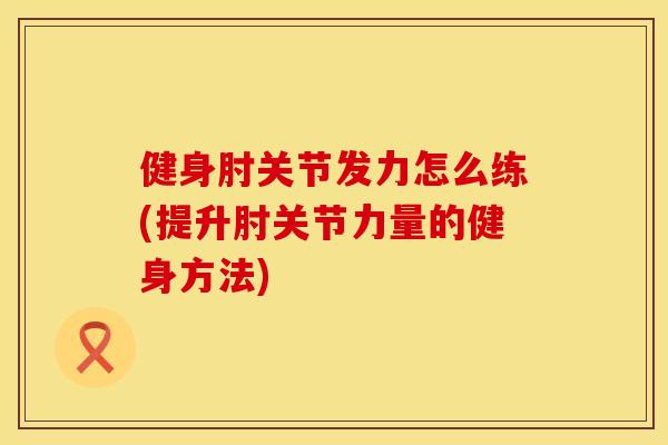 健身肘关节发力怎么练(提升肘关节力量的健身方法)