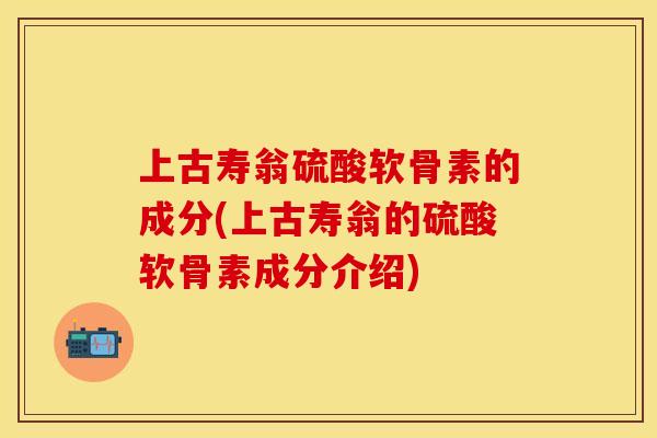 上古寿翁硫酸软骨素的成分(上古寿翁的硫酸软骨素成分介绍)