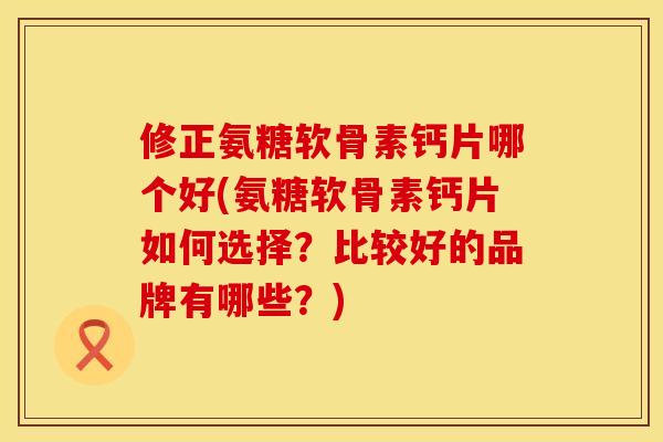修正氨糖软骨素钙片哪个好(氨糖软骨素钙片如何选择？比较好的品牌有哪些？)