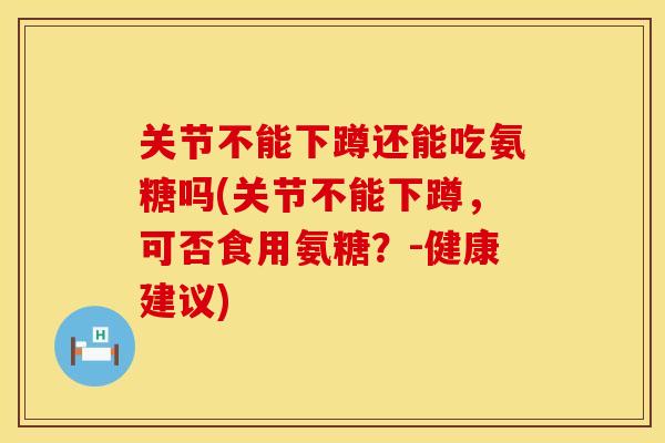 关节不能下蹲还能吃氨糖吗(关节不能下蹲，可否食用氨糖？-健康建议)