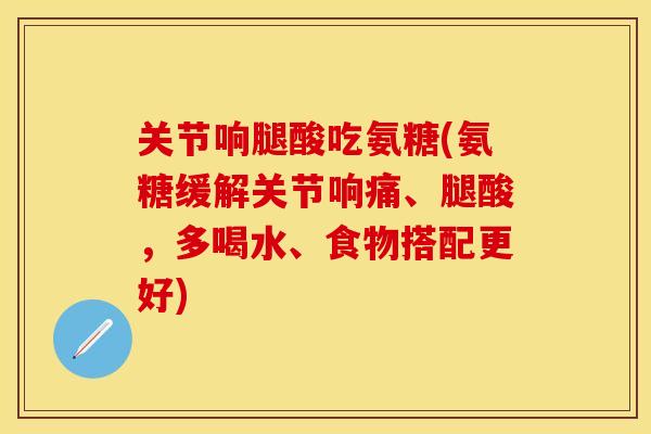 关节响腿酸吃氨糖(氨糖缓解关节响痛、腿酸，多喝水、食物搭配更好)