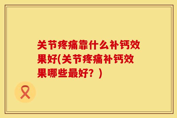 关节靠什么补钙效果好(关节补钙效果哪些好？)
