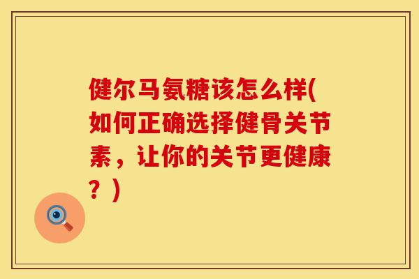 健尔马氨糖该怎么样(如何正确选择健骨关节素，让你的关节更健康？)
