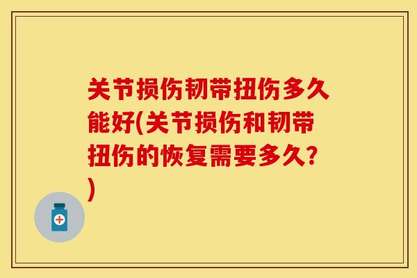 关节损伤韧带扭伤多久能好(关节损伤和韧带扭伤的恢复需要多久？)