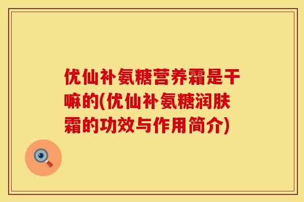 优仙补氨糖营养霜是干嘛的(优仙补氨糖润肤霜的功效与作用简介)