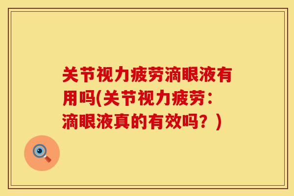关节视力疲劳滴眼液有用吗(关节视力疲劳：滴眼液真的有效吗？)