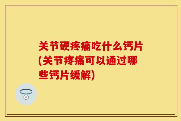 关节硬吃什么钙片(关节可以通过哪些钙片缓解)