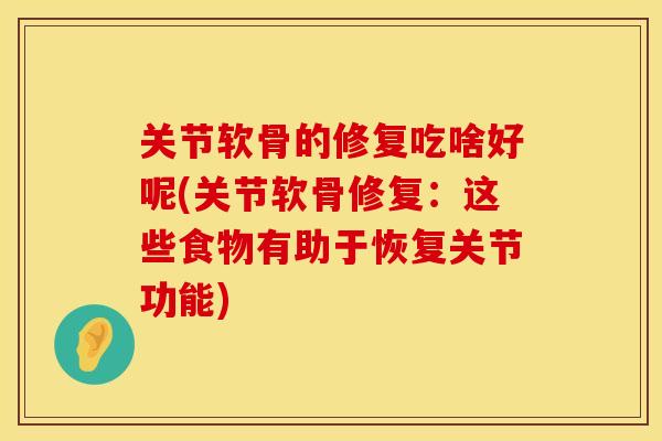 关节软骨的修复吃啥好呢(关节软骨修复：这些食物有助于恢复关节功能)