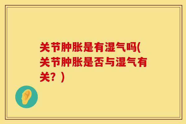 关节是有湿气吗(关节是否与湿气有关？)