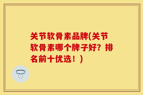 关节软骨素品牌(关节软骨素哪个牌子好？排名前十优选！)