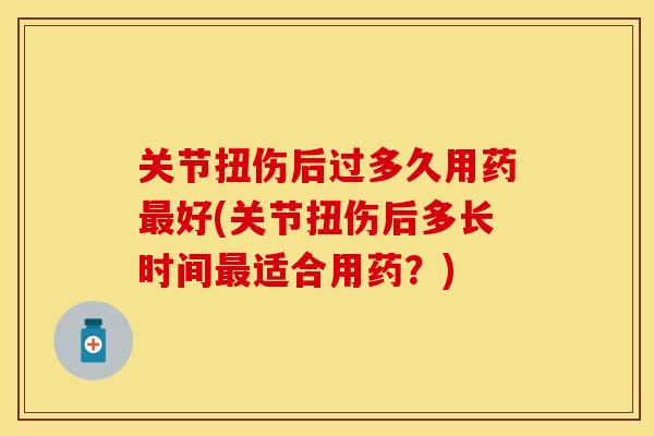 关节扭伤后过多久用药好(关节扭伤后多长时间适合用药？)