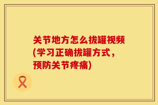 关节地方怎么拔罐视频(学习正确拔罐方式，关节)
