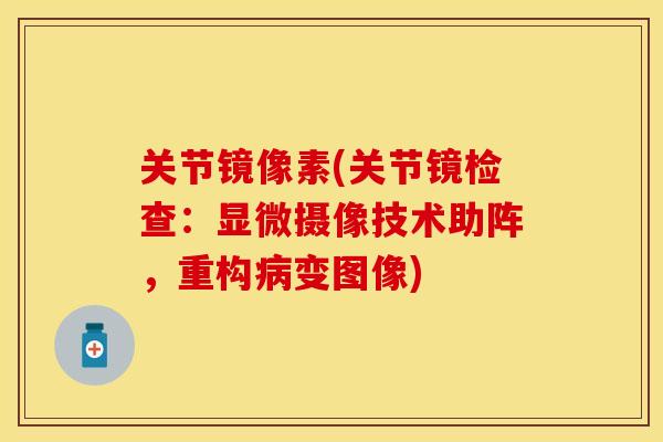 关节镜像素(关节镜检查：显微摄像技术助阵，重构变图像)
