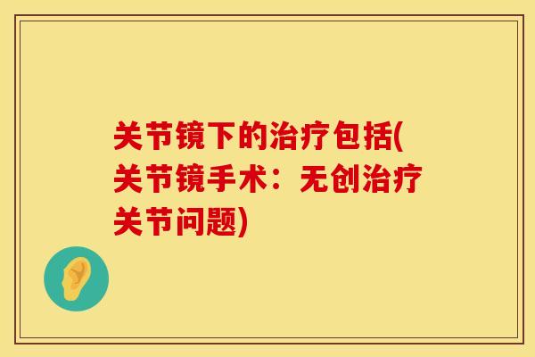 关节镜下的包括(关节镜手术：无创关节问题)
