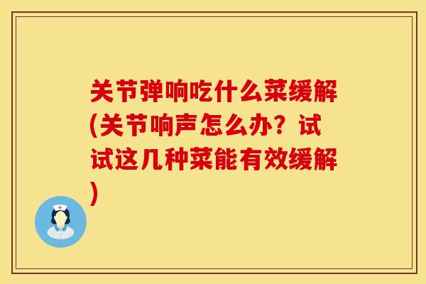 关节弹响吃什么菜缓解(关节响声怎么办？试试这几种菜能有效缓解)