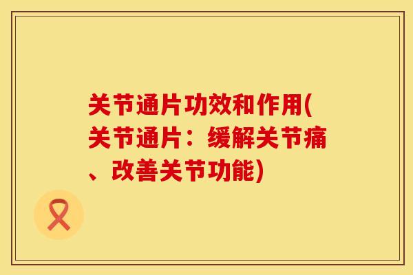 关节通片功效和作用(关节通片：缓解关节痛、改善关节功能)