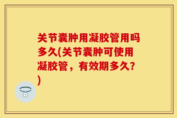 关节囊肿用凝胶管用吗多久(关节囊肿可使用凝胶管，有效期多久？)