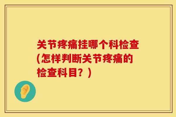 关节挂哪个科检查(怎样判断关节的检查科目？)