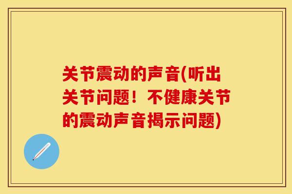 关节震动的声音(听出关节问题！不健康关节的震动声音揭示问题)