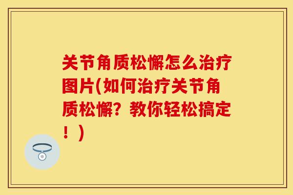 关节角质松懈怎么图片(如何关节角质松懈？教你轻松搞定！)