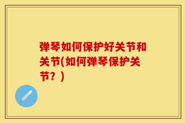 弹琴如何保护好关节和关节(如何弹琴保护关节？)