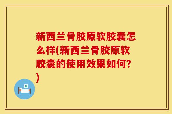 新西兰骨胶原软胶囊怎么样(新西兰骨胶原软胶囊的使用效果如何？)
