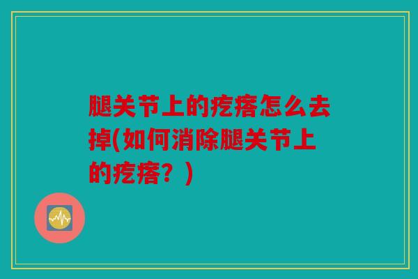 腿关节上的疙瘩怎么去掉(如何消除腿关节上的疙瘩？)