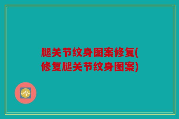 腿关节纹身图案修复(修复腿关节纹身图案)