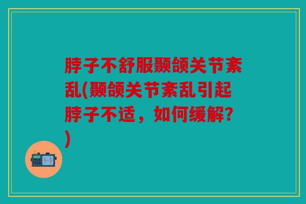 脖子不舒服颞颌关节紊乱(颞颌关节紊乱引起脖子不适，如何缓解？)
