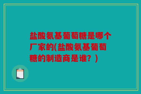 盐酸氨基葡萄糖是哪个厂家的(盐酸氨基葡萄糖的制造商是谁？)