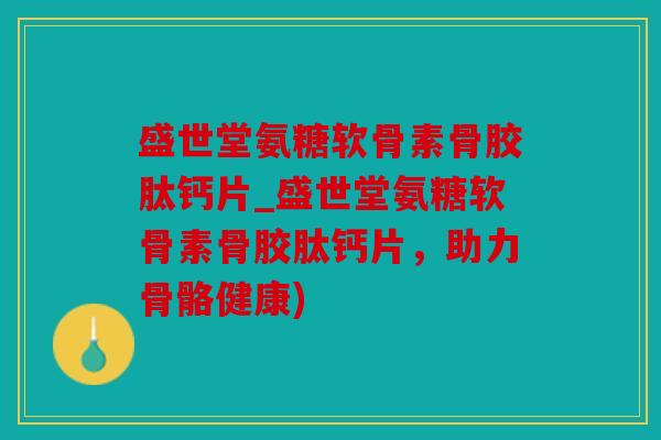 盛世堂氨糖软骨素骨胶肽钙片_盛世堂氨糖软骨素骨胶肽钙片，助力骨骼健康)