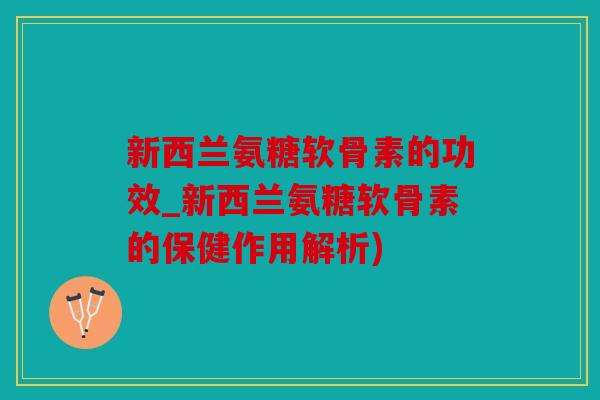 新西兰氨糖软骨素的功效_新西兰氨糖软骨素的保健作用解析)