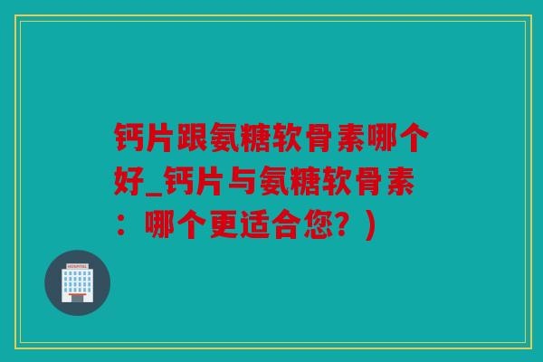 钙片跟氨糖软骨素哪个好_钙片与氨糖软骨素：哪个更适合您？)