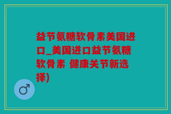 益节氨糖软骨素美国进口_美国进口益节氨糖软骨素 健康关节新选择)